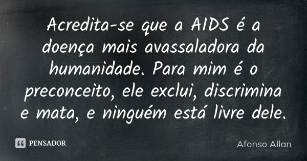 Acredita-se que a AIDS é a doença mais avassaladora da humanidade. Para mim é o preconceito, ele exclui, discrimina e mata, e ninguém está livre dele.... Frase de Afonso Allan.