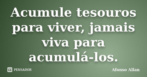 Acumule tesouros para viver, jamais viva para acumulá-los.... Frase de Afonso Allan.