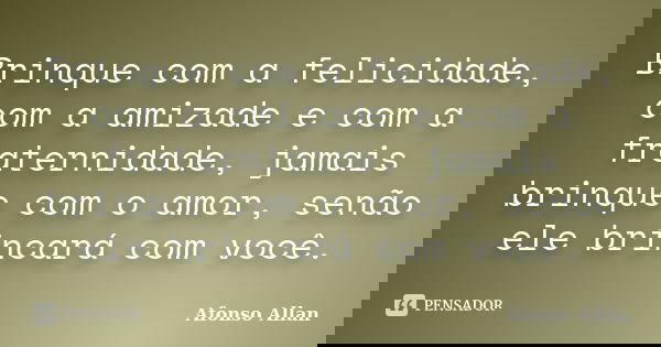 Brinque com a felicidade, com a amizade e com a fraternidade, jamais brinque com o amor, senão ele brincará com você.... Frase de Afonso Allan.