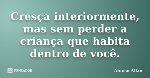 Cresça interiormente, mas sem perder a criança que habita dentro de você.... Frase de Afonso Allan.