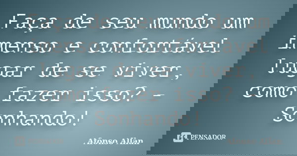 Faça de seu mundo um imenso e confortável lugar de se viver, como fazer isso? - Sonhando!... Frase de Afonso Allan.