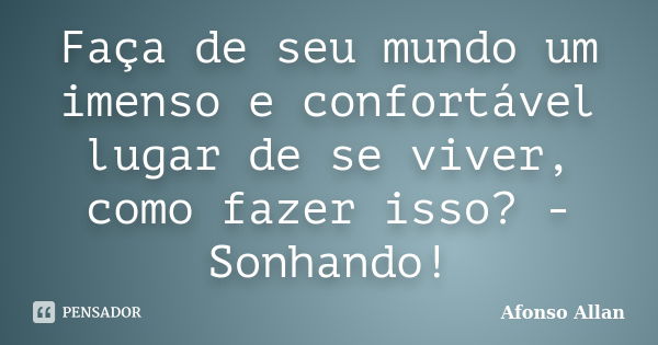 Faça de seu mundo um imenso e confortável lugar de se viver, como fazer isso? - Sonhando!... Frase de Afonso Allan.