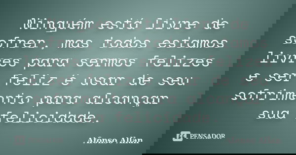 Ninguém está livre de sofrer, mas todos estamos livres para sermos felizes e ser feliz é usar de seu sofrimento para alcançar sua felicidade.... Frase de Afonso Allan.