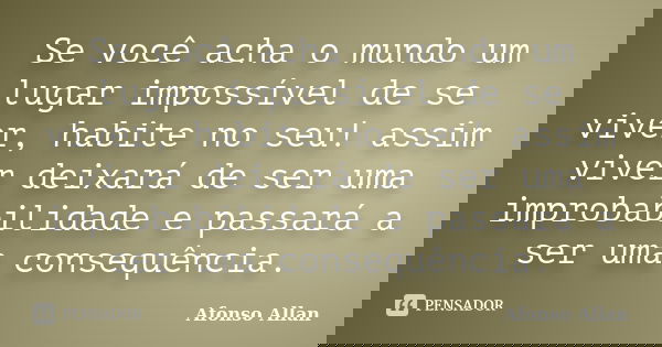 Se você acha o mundo um lugar impossível de se viver, habite no seu! assim viver deixará de ser uma improbabilidade e passará a ser uma consequência.... Frase de Afonso Allan.