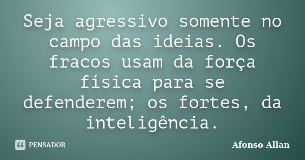 Seja agressivo somente no campo das ideias. Os fracos usam da força física para se defenderem; os fortes, da inteligência.... Frase de Afonso Allan.