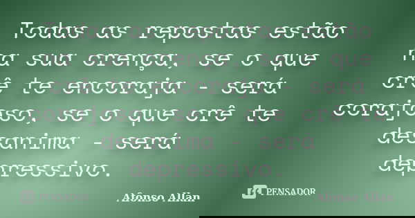 Todas as repostas estão na sua crença, se o que crê te encoraja - será corajoso, se o que crê te desanima - será depressivo.... Frase de Afonso Allan.