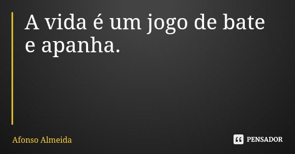 A vida é um jogo de bate e apanha.... Frase de Afonso Almeida.