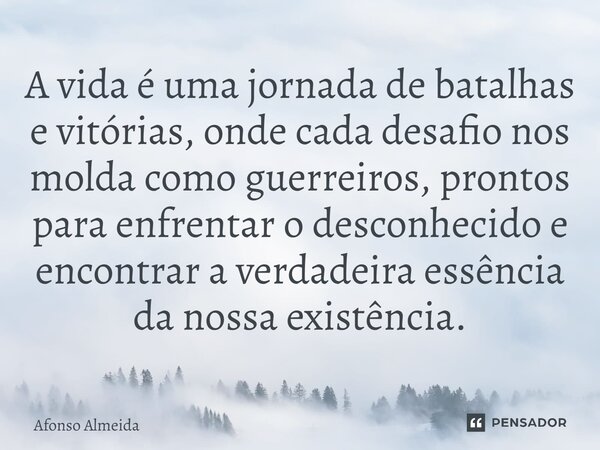 A vida é uma jornada de batalhas e vitórias, onde cada desafio nos molda como guerreiros, prontos para enfrentar o desconhecido e encontrar a verdadeira essênci... Frase de Afonso Almeida.
