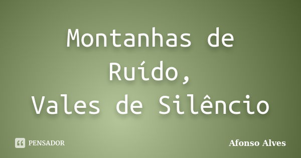 Montanhas de Ruído, Vales de Silêncio... Frase de Afonso Alves.