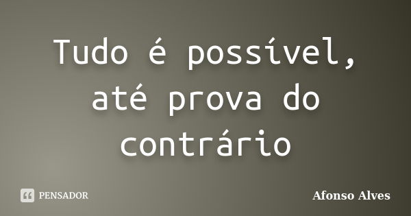 Tudo é possível, até prova do contrário... Frase de Afonso Alves.