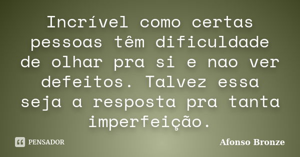 Incrível como certas pessoas têm dificuldade de olhar pra si e nao ver defeitos. Talvez essa seja a resposta pra tanta imperfeição.... Frase de Afonso Bronze.