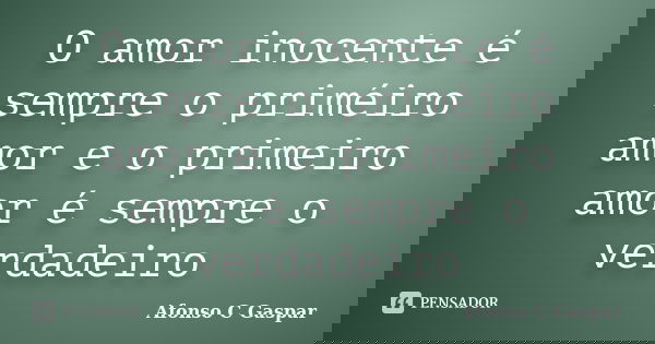 O amor inocente é sempre o priméiro amor e o primeiro amor é sempre o verdadeiro... Frase de Afonso C Gaspar.