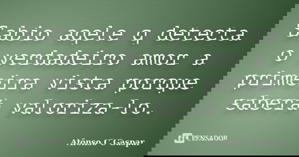 Sabio aqele q detecta o verdadeiro amor a primeira vista porque saberá valoriza-lo.... Frase de Afonso C Gaspar.