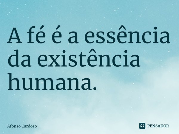 ⁠A fé é a essência da existência humana.... Frase de Afonso Cardoso.