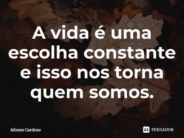 ⁠A vida é uma escolha constante e isso nos torna quem somos.... Frase de Afonso Cardoso.