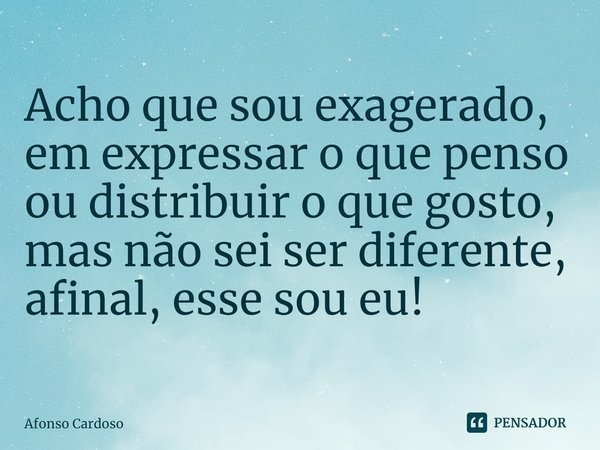 ⁠Acho que sou exagerado, em expressar o que penso ou distribuir o que gosto, mas não sei ser diferente, afinal, esse sou eu!... Frase de Afonso Cardoso.