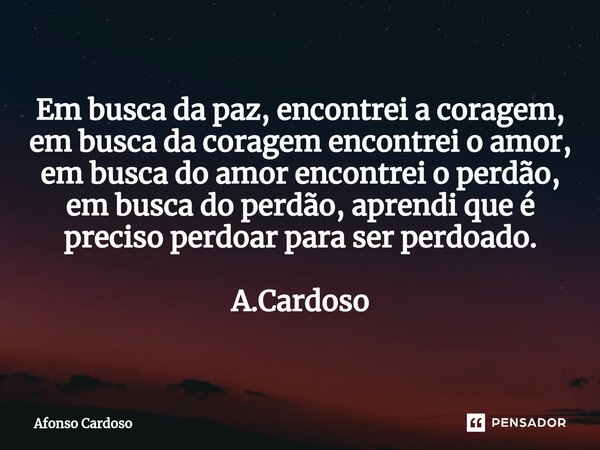 ⁠Em busca da paz, encontrei a coragem, em busca da coragem encontrei o amor, em busca do amor encontrei o perdão, em busca do perdão, aprendi que é preciso perd... Frase de Afonso Cardoso.