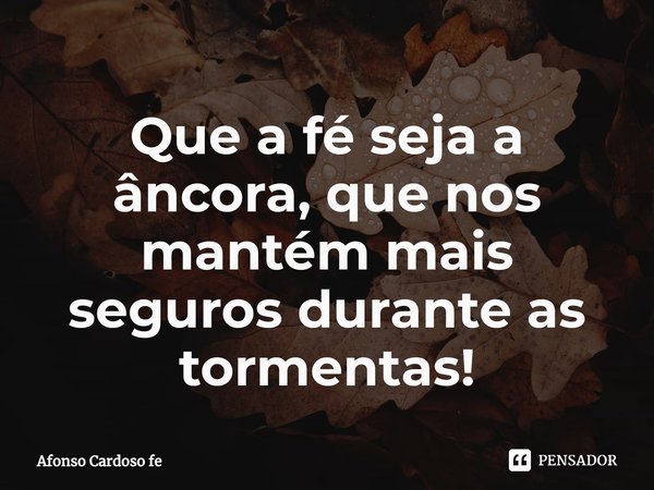 ⁠Que a fé seja a âncora, que nos mantém mais seguros durante as tormentas!... Frase de Afonso Cardoso fe.