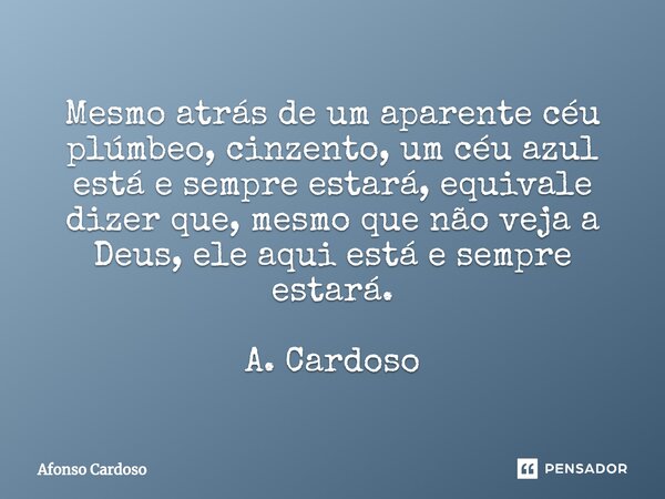⁠Mesmo atrás de um aparente céu plúmbeo, cinzento, um céu azul está e sempre estará, equivale dizer que, mesmo que não veja a Deus, ele aqui está e sempre estar... Frase de Afonso Cardoso.