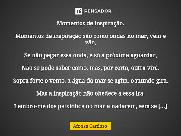 ⁠Momentos de inspiração. Momentos de inspiração são como ondas no mar, vêm e vão, Se não pegar essa onda, é só a próxima aguardar, Não se pode saber como, mas, ... Frase de Afonso Cardoso.