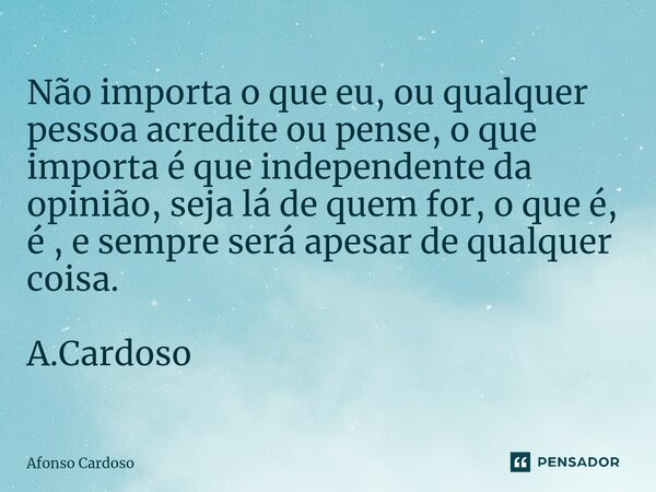 Não importa o que eu, ou qualquer pessoa acredite ou pense, o que importa é que independente da opinião, seja lá de quem for, o que é, é , e sempre será apesar ... Frase de Afonso Cardoso.