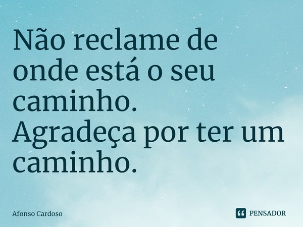 ⁠Não reclame de onde está o seu caminho.
Agradeça por ter um caminho.... Frase de Afonso Cardoso.