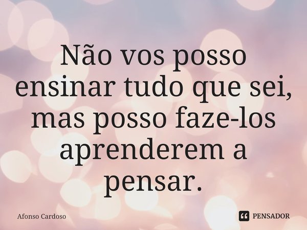 ⁠Não vos posso ensinar tudo que sei, mas posso faze-los aprenderem a pensar.... Frase de Afonso Cardoso.