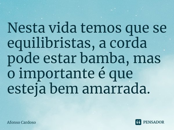 ⁠Nesta vida temos que se equilibristas, a corda pode estar bamba, mas o importante é que esteja bem amarrada.... Frase de Afonso Cardoso.