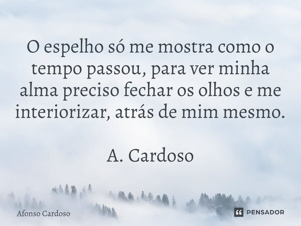 ⁠O espelho só me mostra como o tempo passou, para ver minha alma preciso fechar os olhos e me interiorizar, atrás de mim mesmo. A. Cardoso... Frase de Afonso Cardoso.