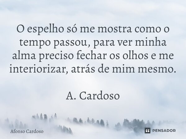 ⁠O espelho só me mostra como o tempo passou, para ver minha alma preciso fechar os olhos e me interiorizar, atrás de mim mesmo. A. Cardoso... Frase de Afonso Cardoso.