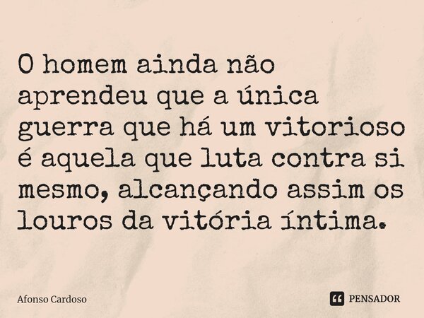 ⁠O homem ainda não aprendeu que a única guerra que há um vitorioso é aquela que luta contra si mesmo, alcançando assim os louros da vitória íntima.... Frase de Afonso Cardoso.