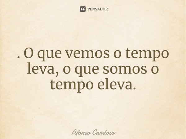 ⁠. O que vemos o tempo leva, o que somos o tempo eleva.... Frase de Afonso Cardoso.