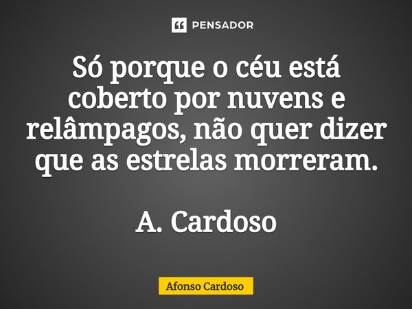 ⁠Só porque o céu está coberto por nuvens e relâmpagos, não quer dizer que as estrelas morreram. A. Cardoso... Frase de Afonso Cardoso.