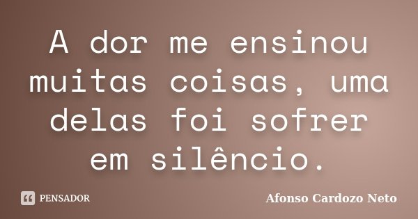 A dor me ensinou muitas coisas, uma delas foi sofrer em silêncio.... Frase de Afonso Cardozo Neto.