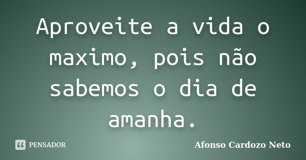 Aproveite a vida o maximo, pois não sabemos o dia de amanha.... Frase de Afonso Cardozo Neto.