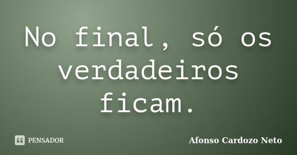 No final, só os verdadeiros ficam.... Frase de Afonso Cardozo Neto.