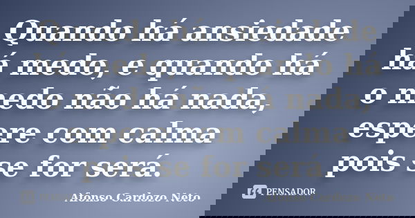 Quando há ansiedade há medo, e quando há o medo não há nada, espere com calma pois se for será.... Frase de Afonso Cardozo Neto.