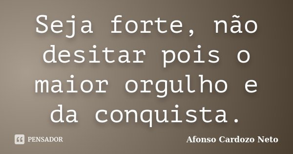 Seja forte, não desitar pois o maior orgulho e da conquista.... Frase de Afonso Cardozo Neto.