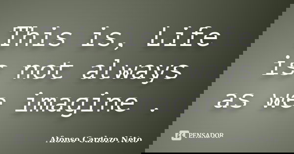 This is, Life is not always as we imagine .... Frase de Afonso Cardozo Neto.