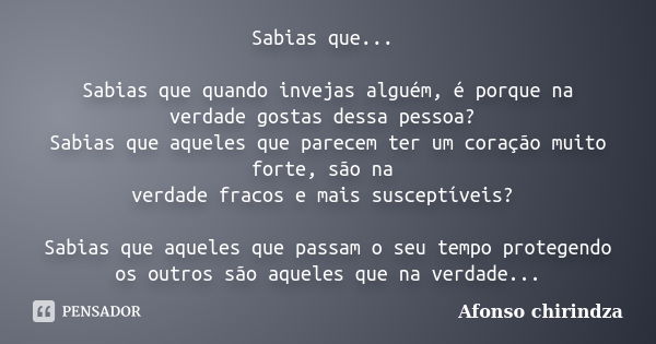 Sabias que... Sabias que quando invejas alguém, é porque na verdade gostas dessa pessoa? Sabias que aqueles que parecem ter um coração muito forte, são na verda... Frase de Afonso chirindza.