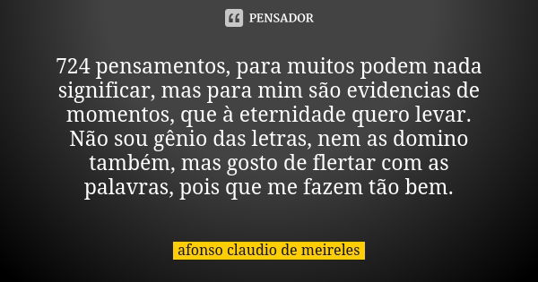 724 pensamentos, para muitos podem nada significar, mas para mim são evidencias de momentos, que à eternidade quero levar. Não sou gênio das letras, nem as domi... Frase de afonso claudio de meireles.