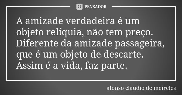 A amizade verdadeira é um objeto relíquia, não tem preço. Diferente da amizade passageira, que é um objeto de descarte. Assim é a vida, faz parte.... Frase de afonso claudio de meireles.