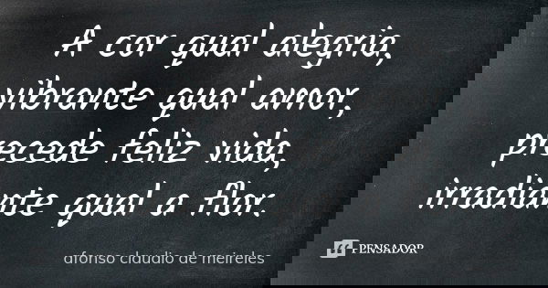 A cor qual alegria, vibrante qual amor, precede feliz vida, irradiante qual a flor.... Frase de afonso claudio de meireles.