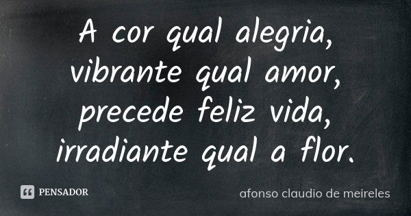 A cor qual alegria, vibrante qual amor, precede feliz vida, irradiante qual a flor.... Frase de afonso claudio de meireles.