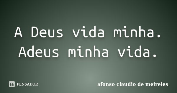 A Deus vida minha. Adeus minha vida.... Frase de afonso claudio de meireles.