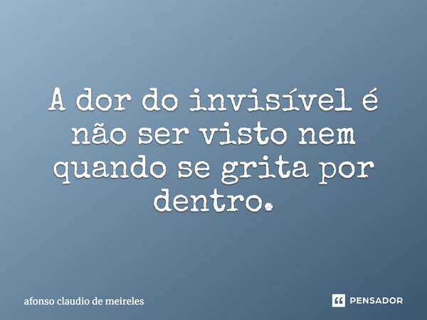 ⁠A dor do invisível é não ser visto nem quando se grita por dentro.... Frase de afonso claudio de meireles.