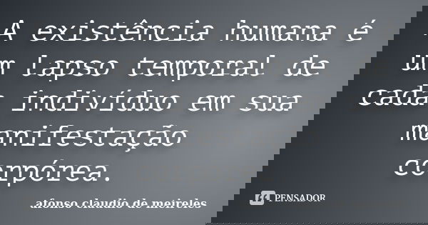 A existência humana é um lapso temporal de cada indivíduo em sua manifestação corpórea.... Frase de afonso claudio de meireles.