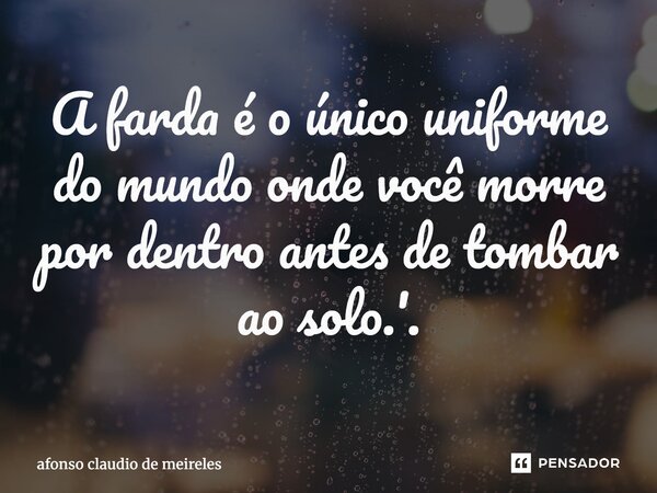 A farda é o único uniforme do mundo onde você morre por dentro antes de tombar ao solo.'.... Frase de afonso claudio de meireles.