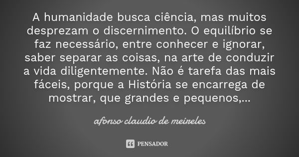 A humanidade busca ciência, mas muitos desprezam o discernimento. O equilíbrio se faz necessário, entre conhecer e ignorar, saber separar as coisas, na arte de ... Frase de afonso claudio de meireles.