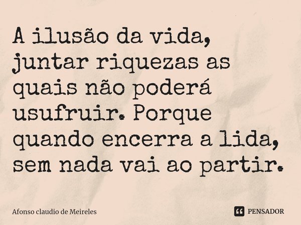 ⁠A ilusão da vida, juntar riquezas as quais não poderá usufruir. Porque quando encerra a lida, sem nada vai ao partir.... Frase de afonso claudio de meireles.